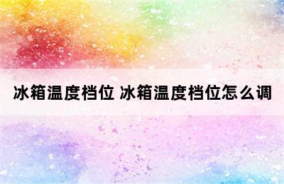 冰箱温度档位 冰箱温度档位怎么调